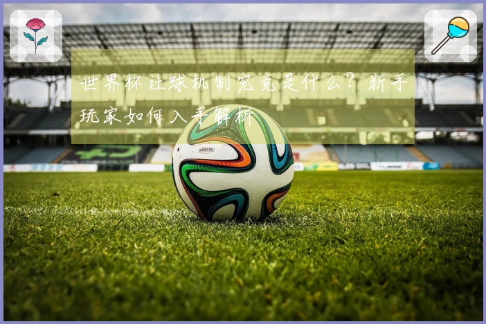 世界杯让球机制究竟是什么？新手玩家如何入手解析