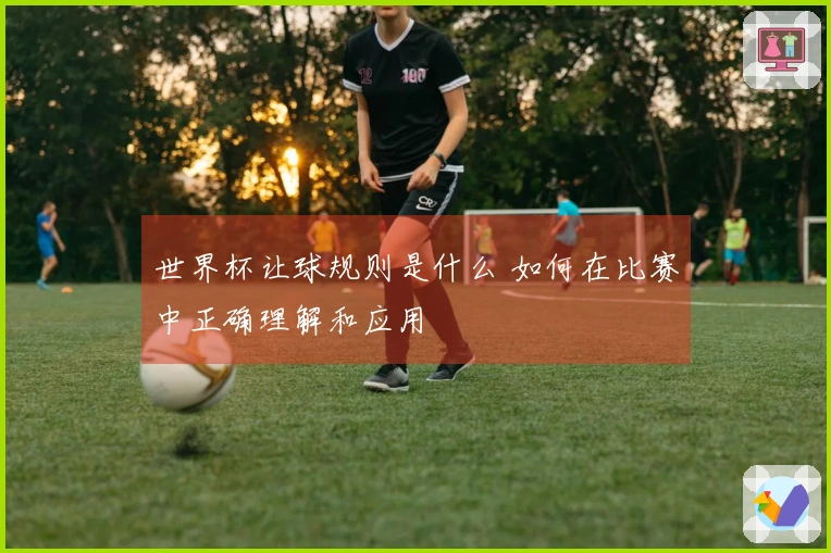 世界杯让球规则是什么 如何在比赛中正确理解和应用