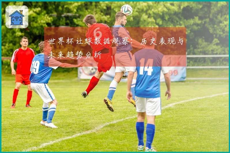 世界杯让球数据观察：历史表现与未来趋势分析