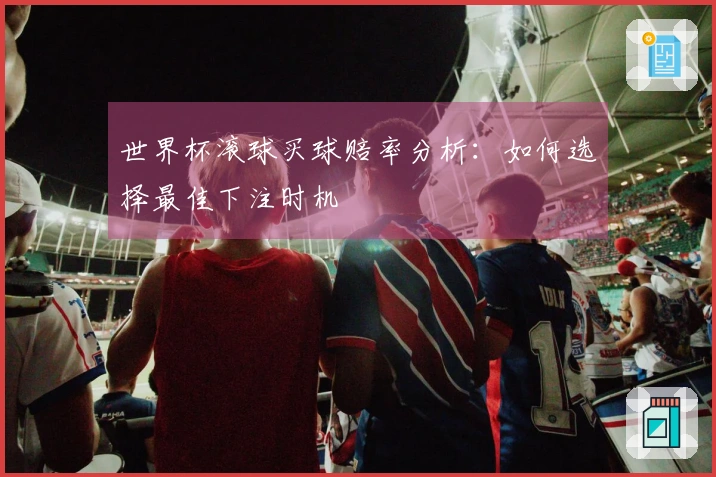 世界杯滚球买球赔率分析：如何选择最佳下注时机