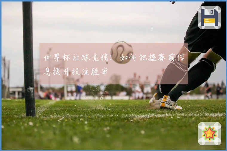 世界杯让球竞猜：如何把握赛前信息提升投注胜率