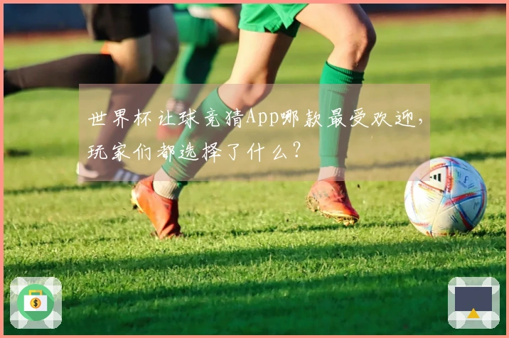 世界杯让球竞猜App哪款最受欢迎，玩家们都选择了什么？