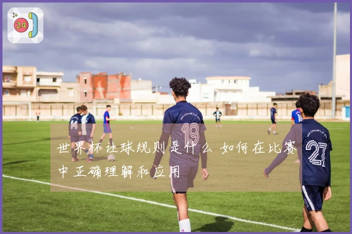 世界杯让球规则是什么 如何在比赛中正确理解和应用