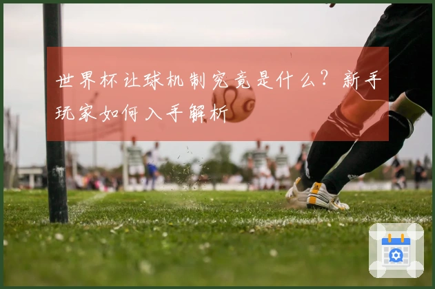 世界杯让球机制究竟是什么？新手玩家如何入手解析