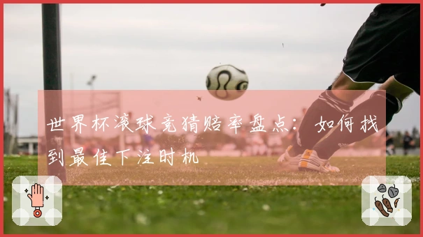 世界杯滚球竞猜赔率盘点：如何找到最佳下注时机