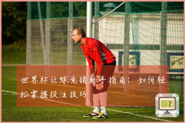 世界杯让球竞猜新手指南：如何轻松掌握投注技巧