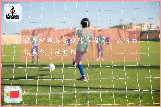 世界杯滚球竞猜赔率盘点：如何找到最佳下注时机