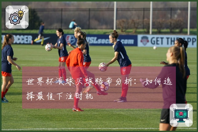 世界杯滚球买球赔率分析：如何选择最佳下注时机