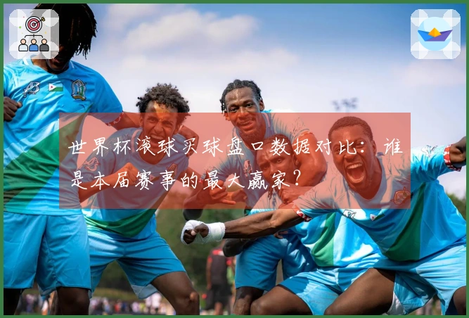世界杯滚球买球盘口数据对比：谁是本届赛事的最大赢家？