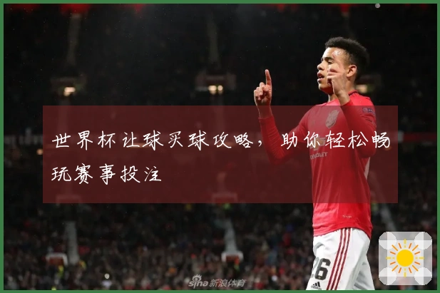 世界杯让球买球攻略，助你轻松畅玩赛事投注