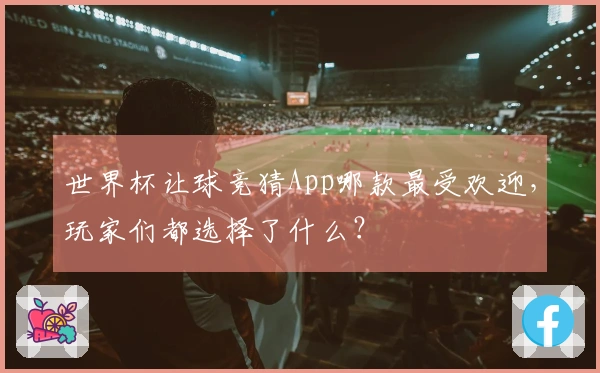 世界杯让球竞猜App哪款最受欢迎，玩家们都选择了什么？