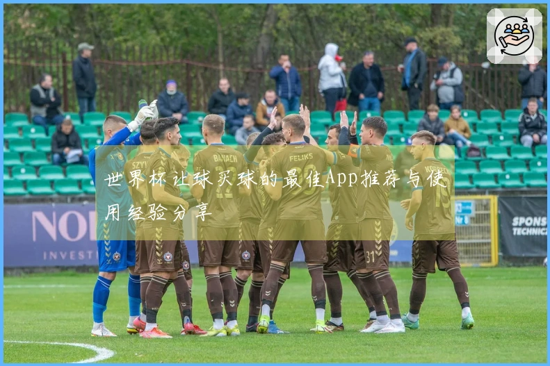 世界杯让球买球的最佳App推荐与使用经验分享