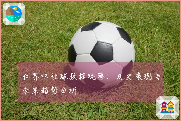 世界杯让球数据观察：历史表现与未来趋势分析