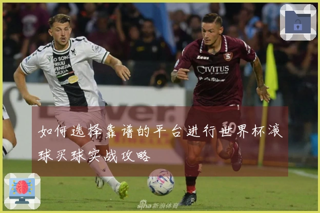 如何选择靠谱的平台进行世界杯滚球买球实战攻略